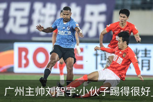 广州主帅刘智宇:小伙子踢得很好 丢球因身材劣势